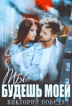 Ты будешь моей (СИ) - Победа Виктория