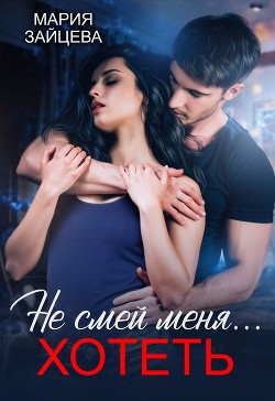 Не смей меня... хотеть (СИ) - Зайцева Мария