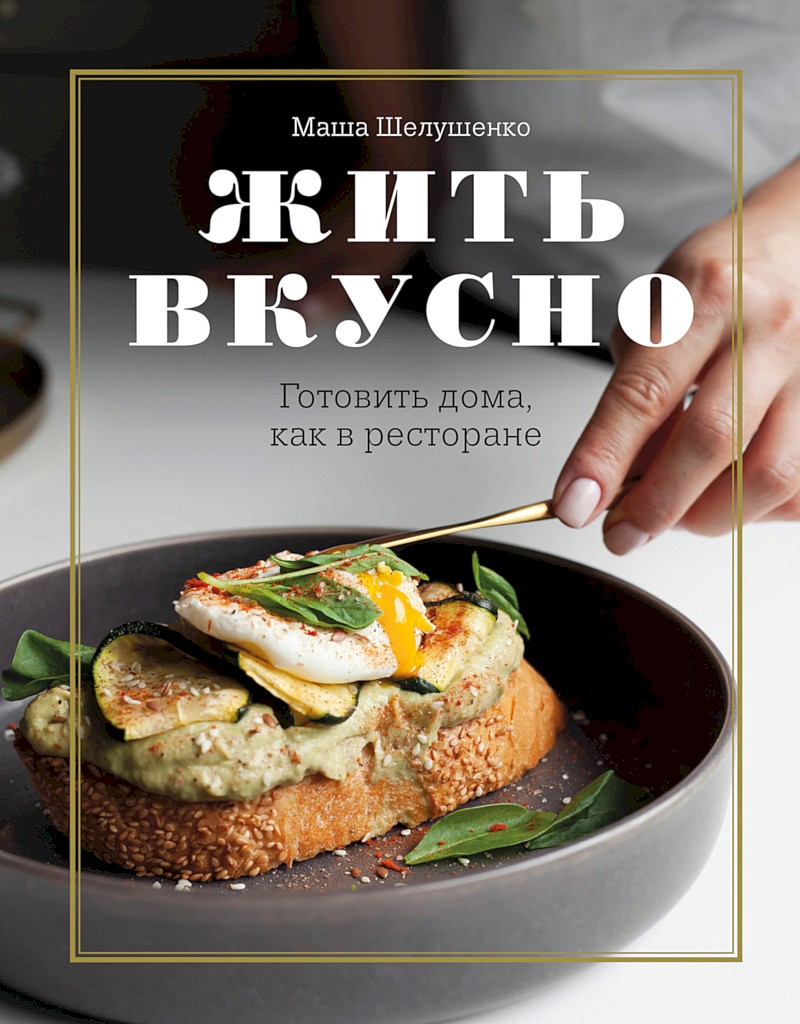 Жить вкусно. Готовить дома, как в ресторане - Мария Владимировна Шелушенко