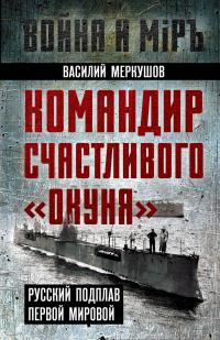 Командир счастливого «Окуня». Русский подплав Первой мировой - Василий А. Меркушов