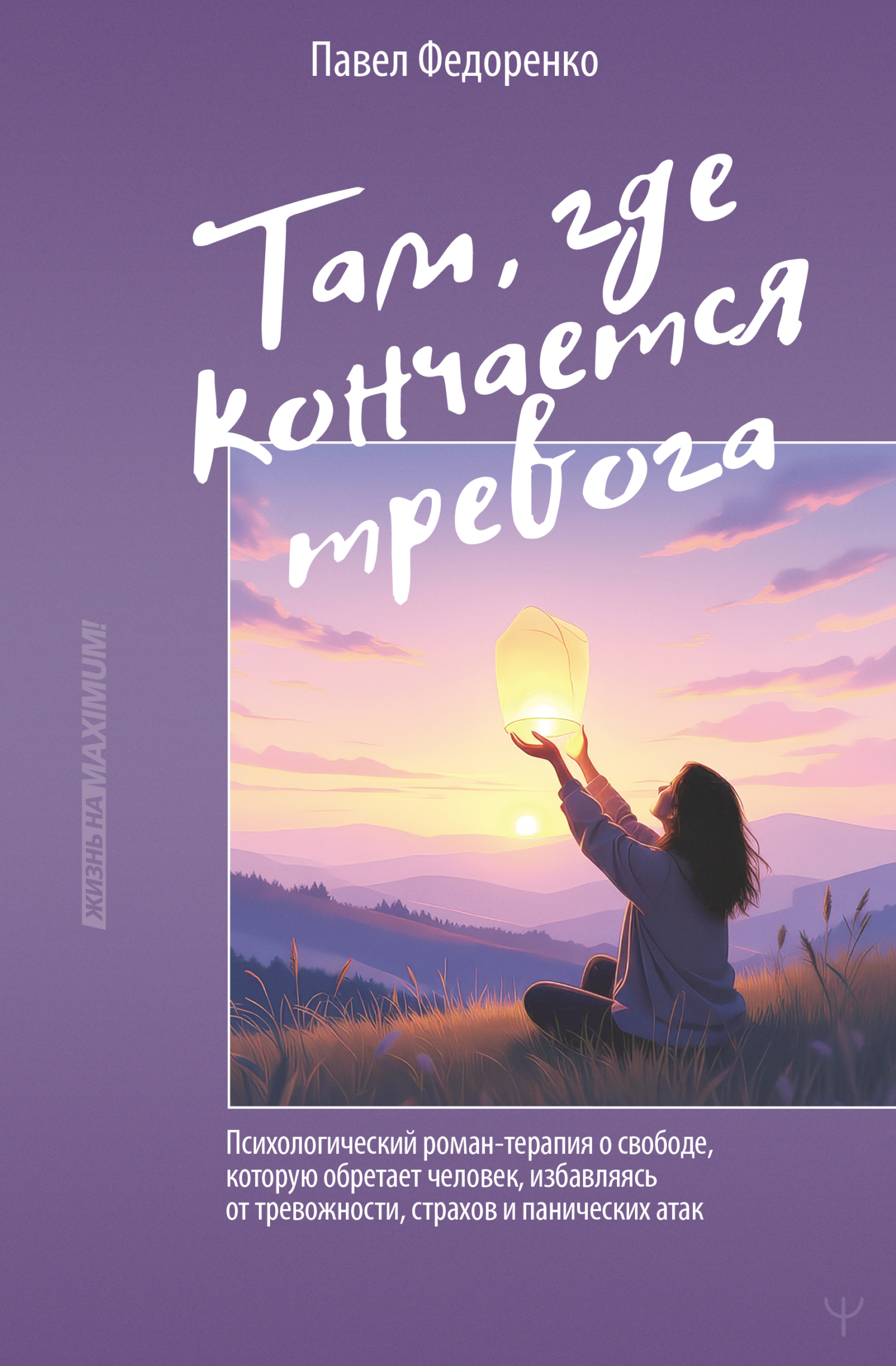 Там, где кончается тревога. Психологический роман-терапия о свободе, которую обретает человек, избавляясь от тревожности, страхов и панических атак - Павел Алексеевич Федоренко