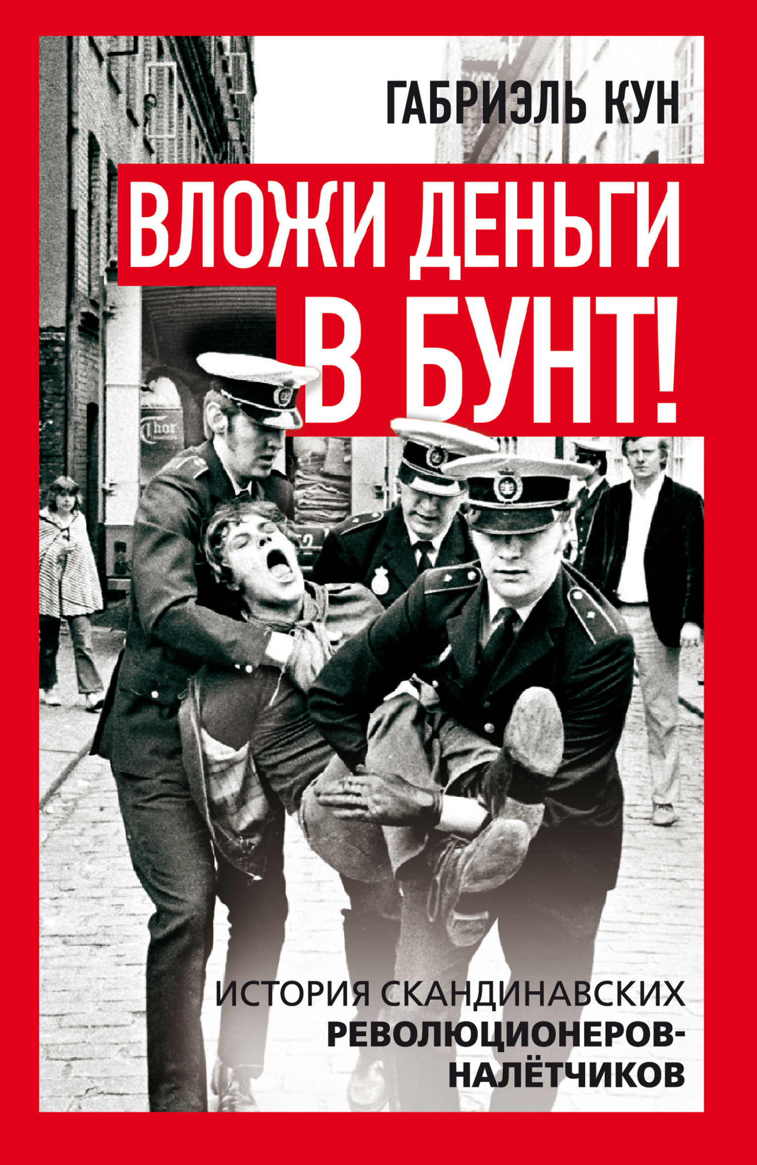 Вложи деньги в бунт! История скандинавских революционеров-налетчиков - Габриэль Кун
